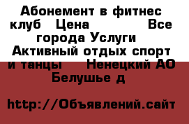 Абонемент в фитнес клуб › Цена ­ 23 000 - Все города Услуги » Активный отдых,спорт и танцы   . Ненецкий АО,Белушье д.